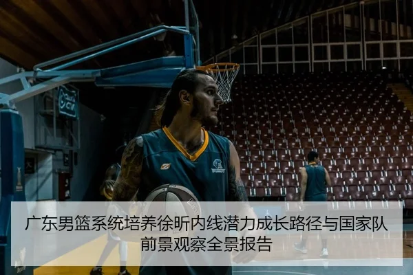 广东男篮系统培养徐昕内线潜力成长路径与国家队前景观察全景报告