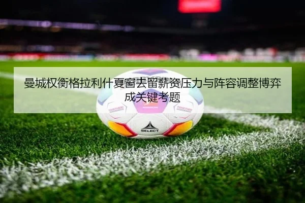 曼城权衡格拉利什夏窗去留薪资压力与阵容调整博弈成关键考题