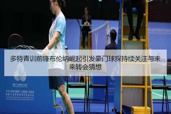 多特青训前锋布伦纳崛起引发豪门球探持续关注与未来转会猜想