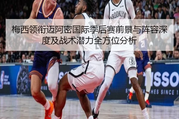梅西领衔迈阿密国际季后赛前景与阵容深度及战术潜力全方位分析