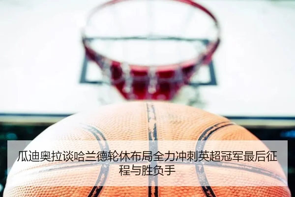 瓜迪奥拉谈哈兰德轮休布局全力冲刺英超冠军最后征程与胜负手