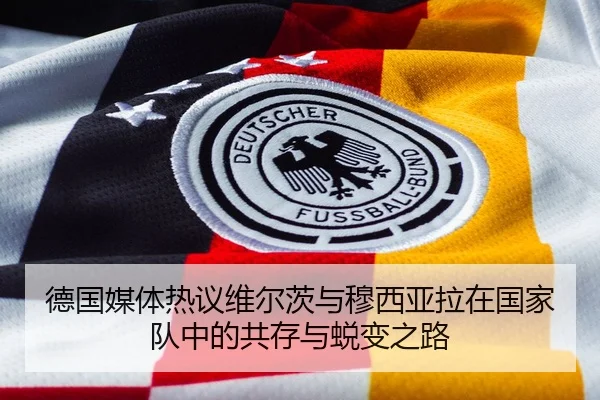 德国媒体热议维尔茨与穆西亚拉在国家队中的共存与蜕变之路