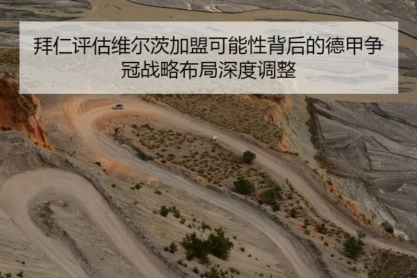 拜仁评估维尔茨加盟可能性背后的德甲争冠战略布局深度调整