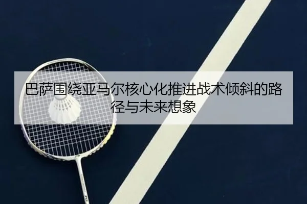 巴萨围绕亚马尔核心化推进战术倾斜的路径与未来想象