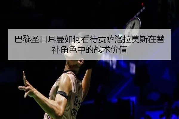 巴黎圣日耳曼如何看待贡萨洛拉莫斯在替补角色中的战术价值