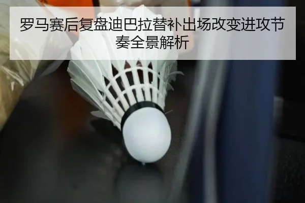 罗马赛后复盘迪巴拉替补出场改变进攻节奏全景解析