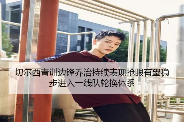 切尔西青训边锋乔治持续表现抢眼有望稳步进入一线队轮换体系