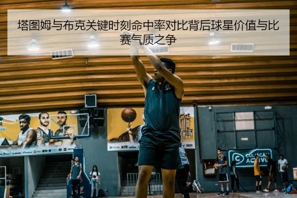 塔图姆与布克关键时刻命中率对比背后球星价值与比赛气质之争